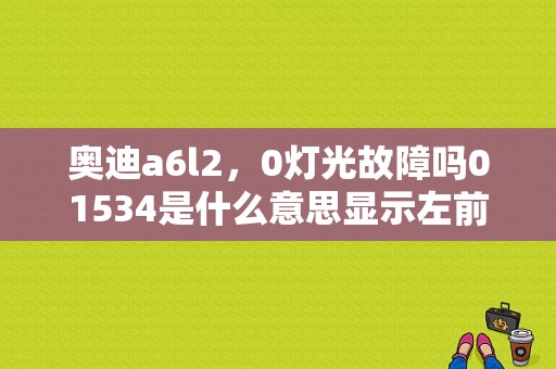 奥迪a6l2，0灯光故障吗01534是什么意思显示左前灯射程控制马达？（奥迪A6故障码01534）