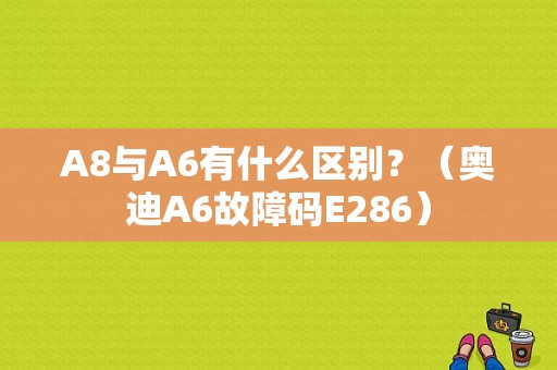 A8与A6有什么区别？（奥迪A6故障码E286）-图1