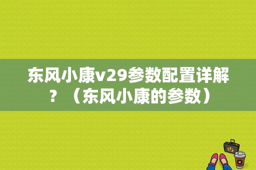 东风小康v29参数配置详解？（东风小康的参数）-图1