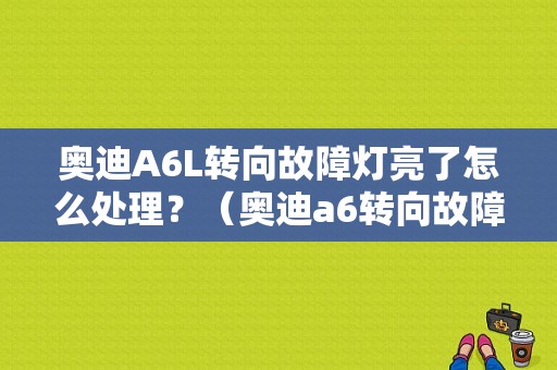 奥迪A6L转向故障灯亮了怎么处理？（奥迪a6转向故障灯亮了）-图1