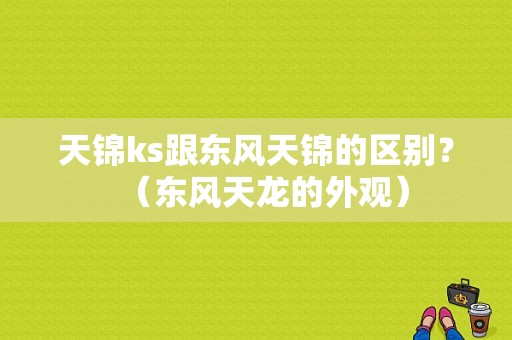 天锦ks跟东风天锦的区别？（东风天龙的外观）-图1