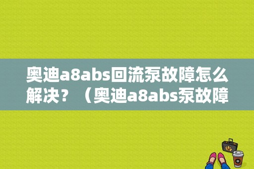 奥迪a8abs回流泵故障怎么解决？（奥迪a8abs泵故障）-图1