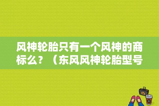 风神轮胎只有一个风神的商标么？（东风风神轮胎型号）-图1
