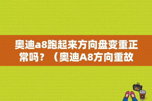 奥迪a8跑起来方向盘变重正常吗？（奥迪A8方向重故障）-图1