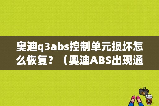 奥迪q3abs控制单元损坏怎么恢复？（奥迪ABS出现通讯故障）-图1