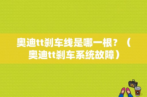 奥迪tt刹车线是哪一根？（奥迪tt刹车系统故障）-图1