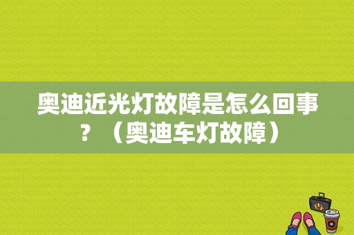 奥迪近光灯故障是怎么回事？（奥迪车灯故障）-图1
