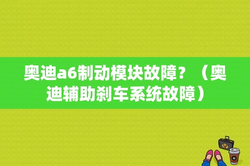 奥迪a6制动模块故障？（奥迪辅助刹车系统故障）-图1