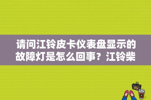 请问江铃皮卡仪表盘显示的故障灯是怎么回事？江铃柴油机故障灯大全-图1