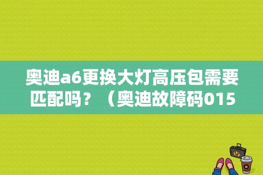 奥迪a6更换大灯高压包需要匹配吗？（奥迪故障码01539）-图1