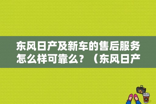 东风日产及新车的售后服务怎么样可靠么？（东风日产的售后服务）-图1