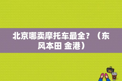 北京哪卖摩托车最全？（东风本田 金港）-图1