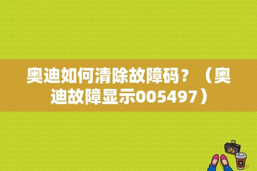 奥迪如何清除故障码？（奥迪故障显示005497）-图1