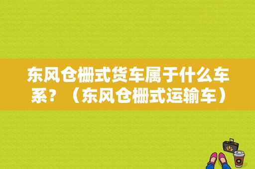 东风仓栅式货车属于什么车系？（东风仓栅式运输车）-图1