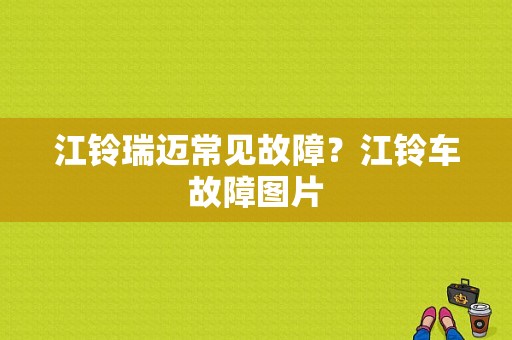 江铃瑞迈常见故障？江铃车故障图片-图1