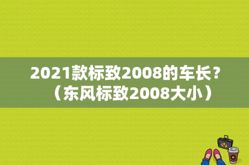 2021款标致2008的车长？（东风标致2008大小）-图1