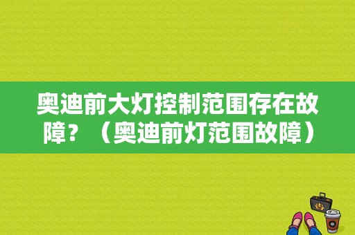 奥迪前大灯控制范围存在故障？（奥迪前灯范围故障）-图1