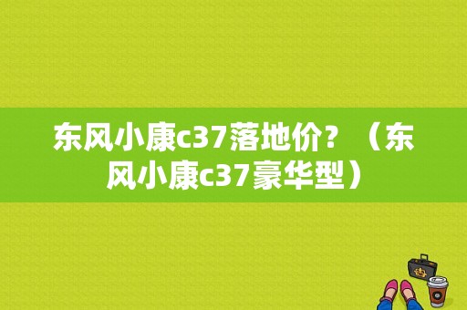 东风小康c37落地价？（东风小康c37豪华型）-图1