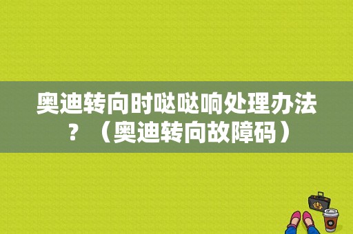 奥迪转向时哒哒响处理办法？（奥迪转向故障码）-图1