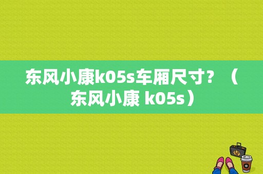 东风小康k05s车厢尺寸？（东风小康 k05s）-图1