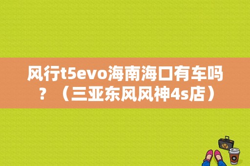 风行t5evo海南海口有车吗？（三亚东风风神4s店）