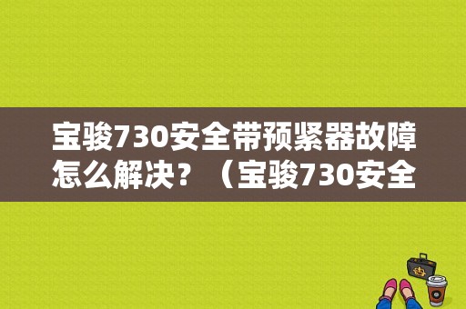 宝骏730安全带预紧器故障怎么解决？（宝骏730安全带故障）-图1