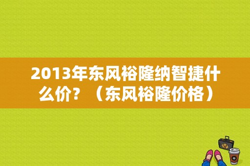 2013年东风裕隆纳智捷什么价？（东风裕隆价格）-图1