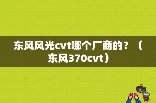 东风风光cvt哪个厂商的？（东风370cvt）-图1