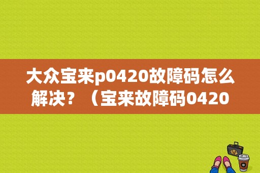 大众宝来p0420故障码怎么解决？（宝来故障码0420）-图1