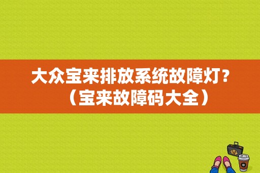 大众宝来排放系统故障灯？（宝来故障码大全）-图1