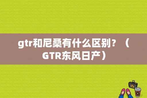 gtr和尼桑有什么区别？（GTR东风日产）-图1