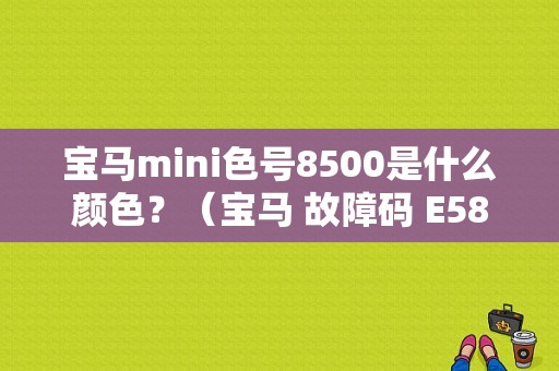 宝马mini色号8500是什么颜色？（宝马 故障码 E58500）-图1