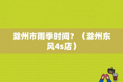 滁州市雨季时间？（滁州东风4s店）-图1