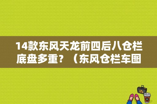 14款东风天龙前四后八仓栏底盘多重？（东风仓栏车图片）-图1