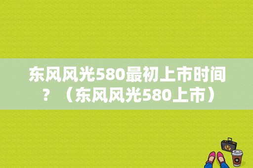 东风风光580最初上市时间？（东风风光580上市）-图2