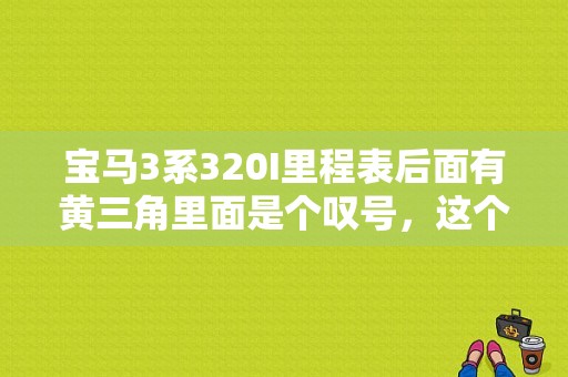 宝马3系320I里程表后面有黄三角里面是个叹号，这个符号是什么意思？（宝马320车故障灯诠释）-图1
