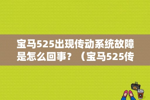 宝马525出现传动系统故障是怎么回事？（宝马525传动比故障）-图1