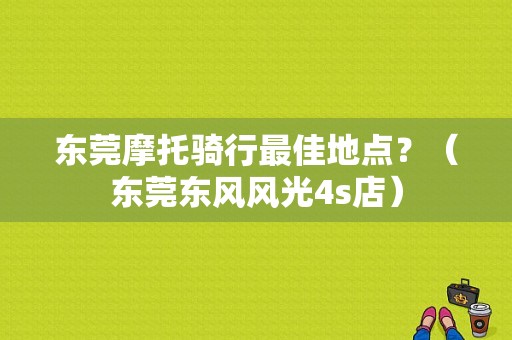 东莞摩托骑行最佳地点？（东莞东风风光4s店）-图1