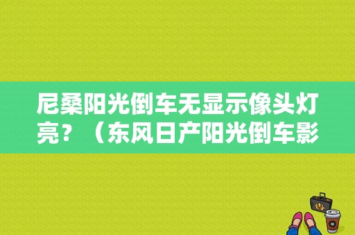 尼桑阳光倒车无显示像头灯亮？（东风日产阳光倒车影像）-图1