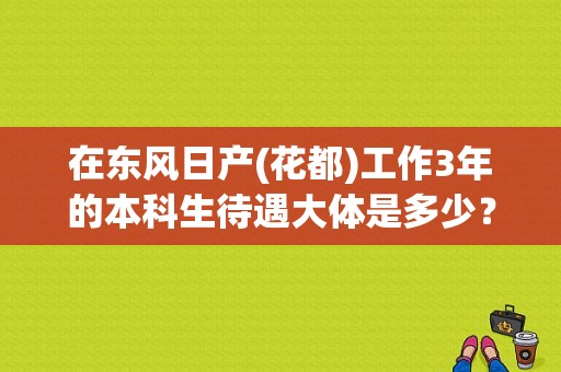 在东风日产(花都)工作3年的本科生待遇大体是多少？（广州东风日产硕士待遇）-图1