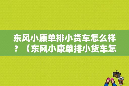 东风小康单排小货车怎么样？（东风小康单排小货车怎么样）-图1