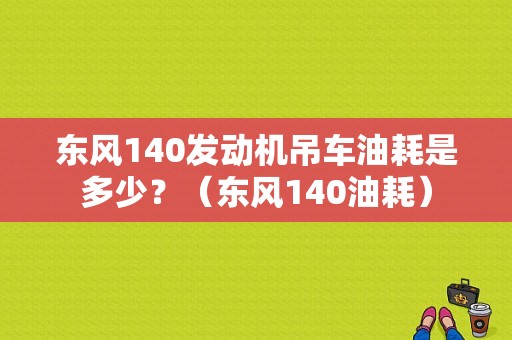 东风140发动机吊车油耗是多少？（东风140油耗）-图2