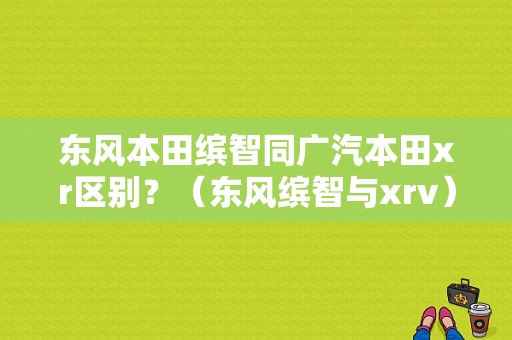 东风本田缤智同广汽本田xr区别？（东风缤智与xrv）-图1