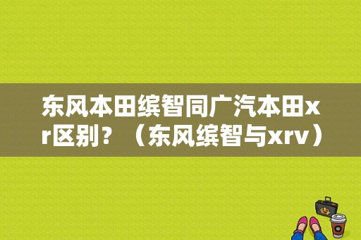 东风本田缤智同广汽本田xr区别？（东风缤智与xrv）-图1
