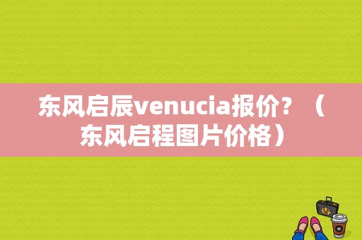 东风启辰venucia报价？（东风启程图片价格）-图1
