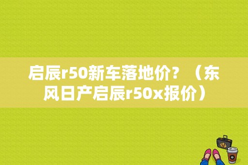 启辰r50新车落地价？（东风日产启辰r50x报价）-图1