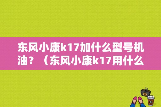 东风小康k17加什么型号机油？（东风小康k17用什么机油好）-图1