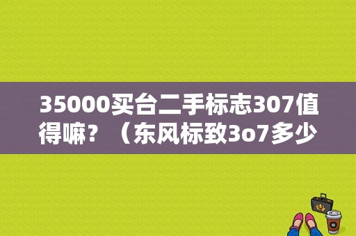 35000买台二手标志307值得嘛？（东风标致3o7多少钱）-图1