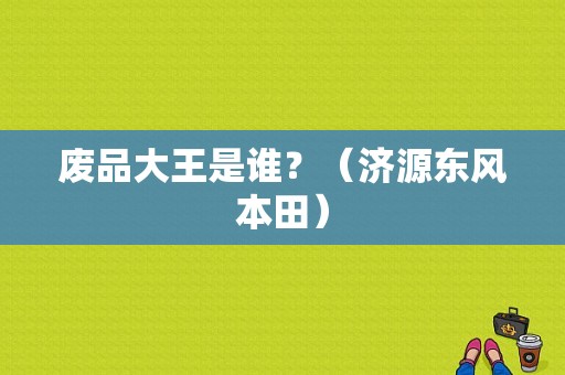 废品大王是谁？（济源东风本田）-图1