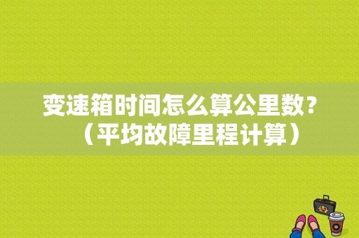 变速箱时间怎么算公里数？（平均故障里程计算）-图1